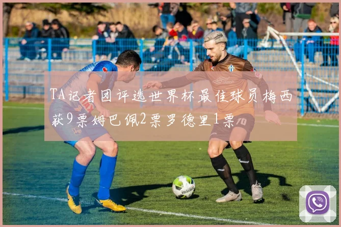 TA记者团评选世界杯最佳球员梅西获9票姆巴佩2票罗德里1票